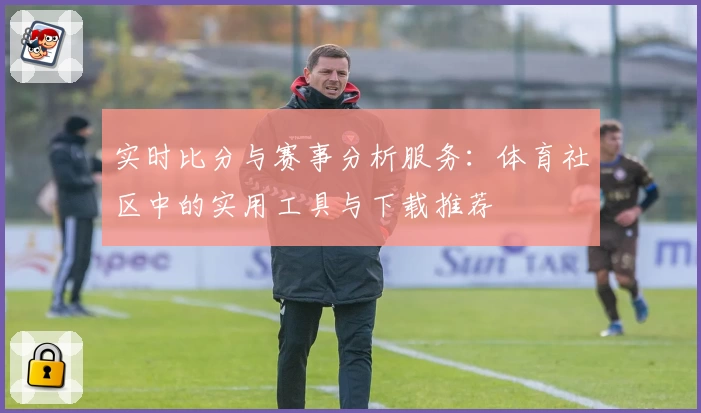 实时比分与赛事分析服务：体育社区中的实用工具与下载推荐