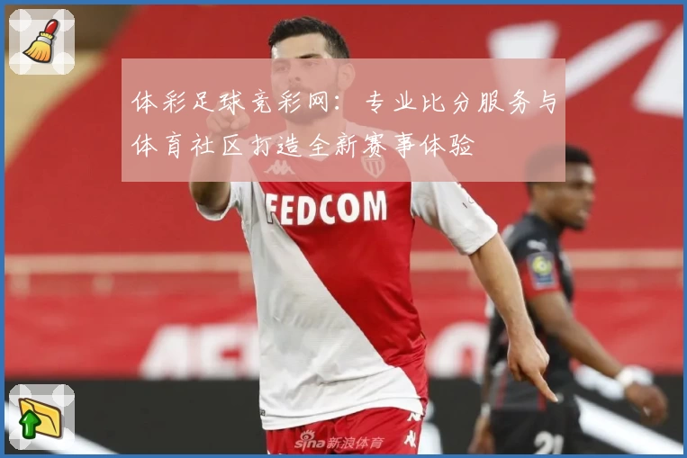 体彩足球竞彩网：专业比分服务与体育社区打造全新赛事体验