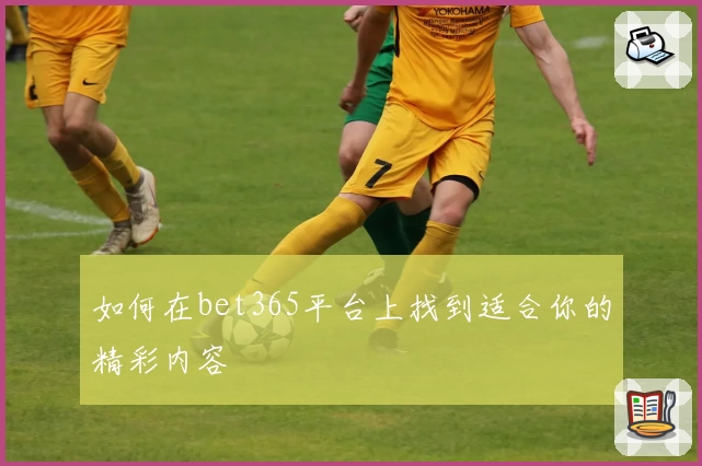如何在bet365平台上找到适合你的精彩内容