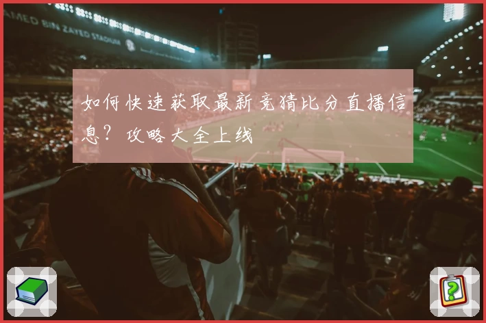 如何快速获取最新竞猜比分直播信息？攻略大全上线
