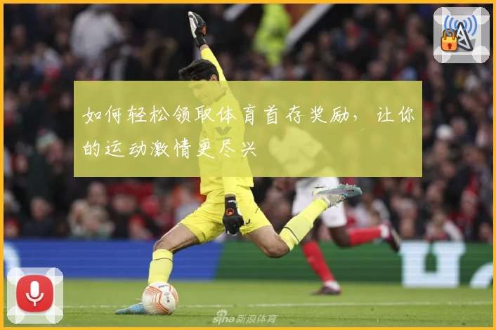 如何轻松领取体育首存奖励，让你的运动激情更尽兴