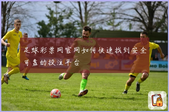 足球彩票网官网如何快速找到安全可靠的投注平台