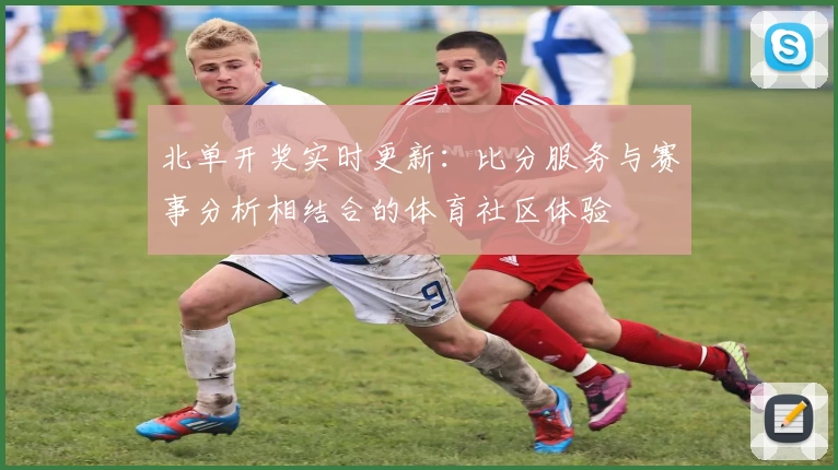北单开奖实时更新：比分服务与赛事分析相结合的体育社区体验