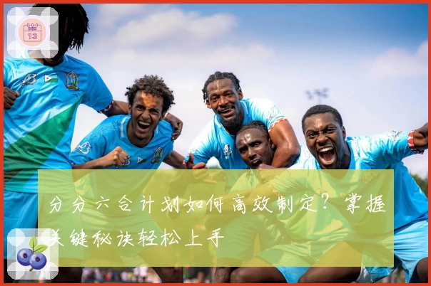 分分六合计划如何高效制定？掌握关键秘诀轻松上手