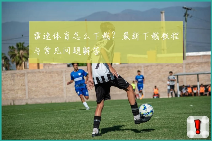 雷速体育怎么下载？最新下载教程与常见问题解答