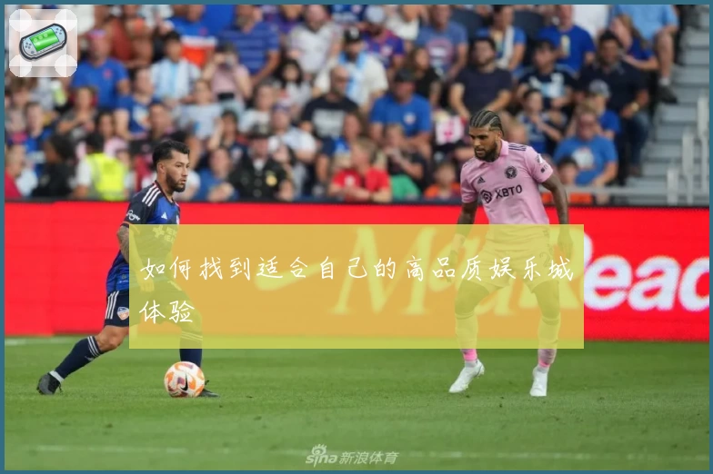 如何找到适合自己的高品质娱乐城体验