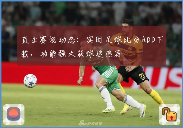 直击赛场动态：实时足球比分App下载，功能强大获球迷热荐