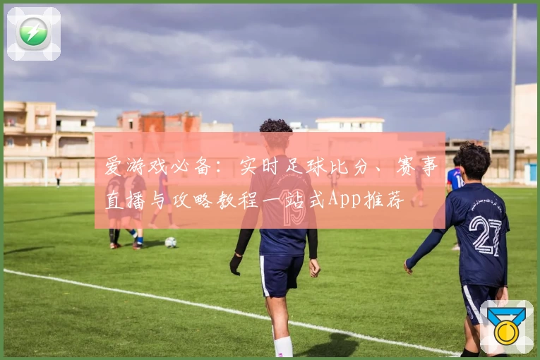 爱游戏必备：实时足球比分、赛事直播与攻略教程一站式App推荐