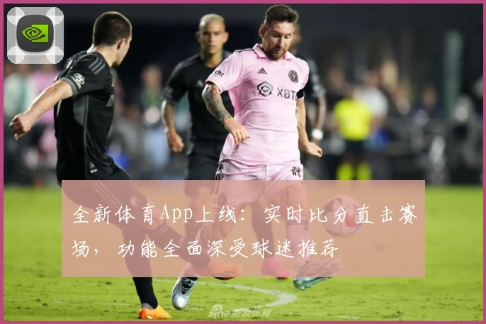 全新体育App上线：实时比分直击赛场，功能全面深受球迷推荐