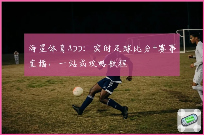 海星体育App：实时足球比分+赛事直播，一站式攻略教程