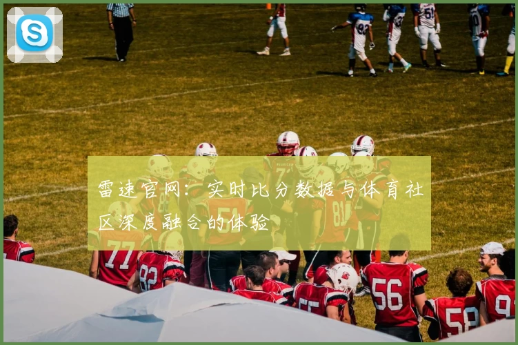 雷速官网：实时比分数据与体育社区深度融合的体验