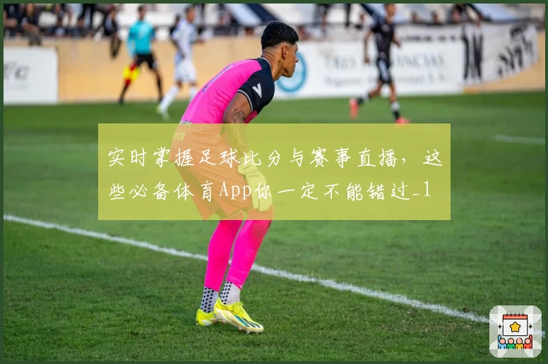 实时掌握足球比分与赛事直播，这些必备体育App你一定不能错过_1