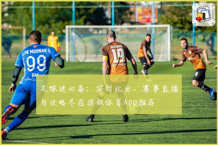 足球迷必备：实时比分、赛事直播与攻略尽在顶级体育App推荐