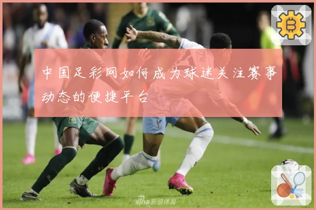 中国足彩网如何成为球迷关注赛事动态的便捷平台