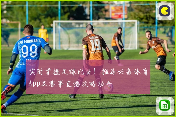 实时掌握足球比分！推荐必备体育App及赛事直播攻略助手