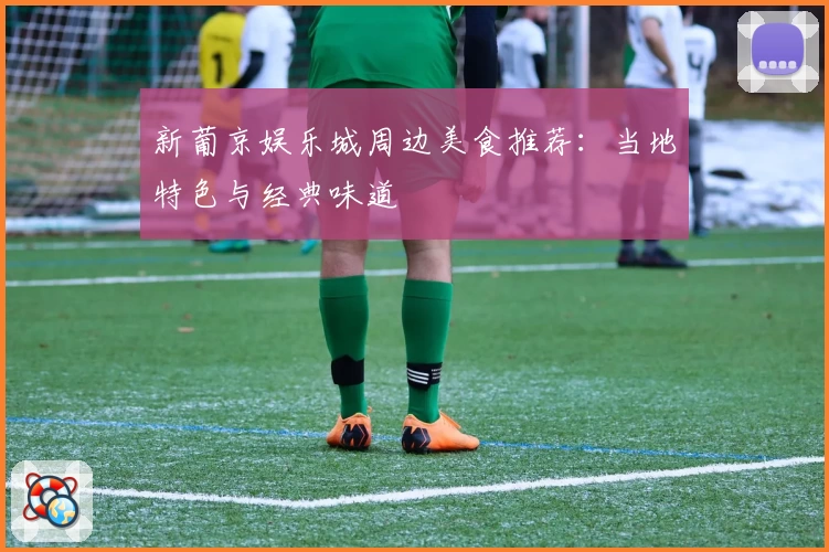 新葡京娱乐城周边美食推荐：当地特色与经典味道