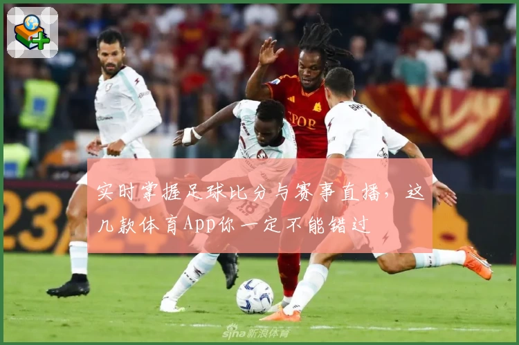 实时掌握足球比分与赛事直播，这几款体育App你一定不能错过