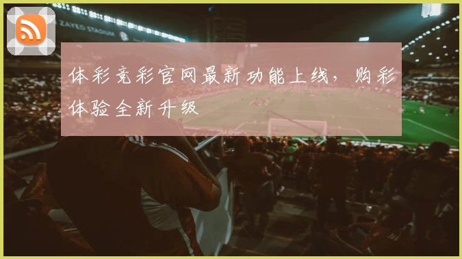 体彩竞彩官网最新功能上线，购彩体验全新升级