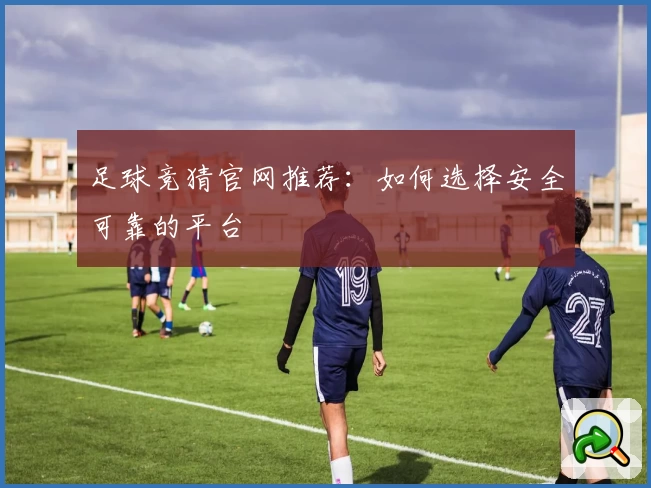 足球竞猜官网推荐：如何选择安全可靠的平台