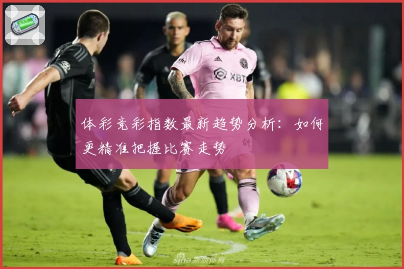体彩竞彩指数最新趋势分析：如何更精准把握比赛走势
