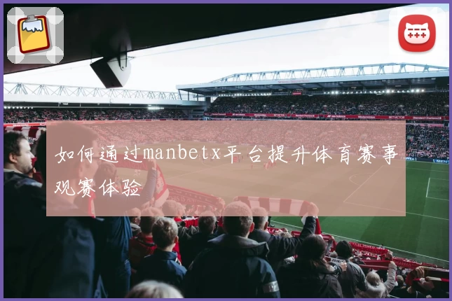 如何通过manbetx平台提升体育赛事观赛体验
