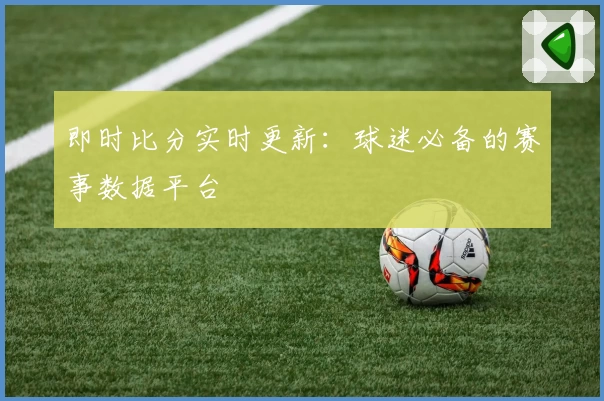 即时比分实时更新：球迷必备的赛事数据平台
