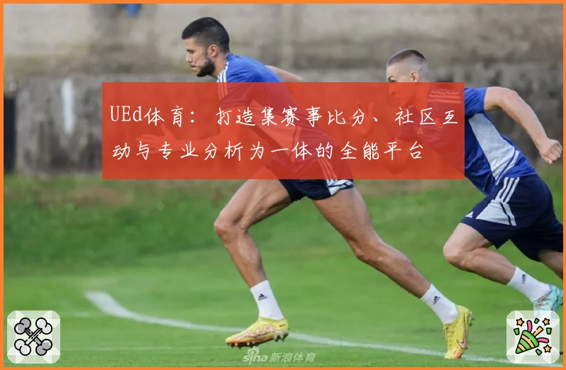 UEd体育：打造集赛事比分、社区互动与专业分析为一体的全能平台