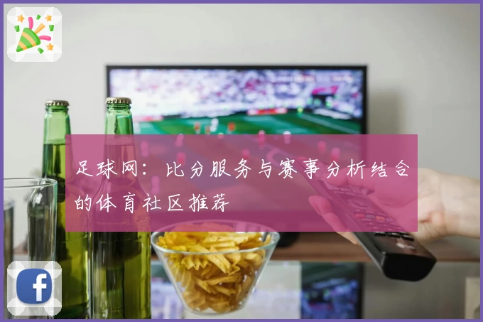 足球网：比分服务与赛事分析结合的体育社区推荐