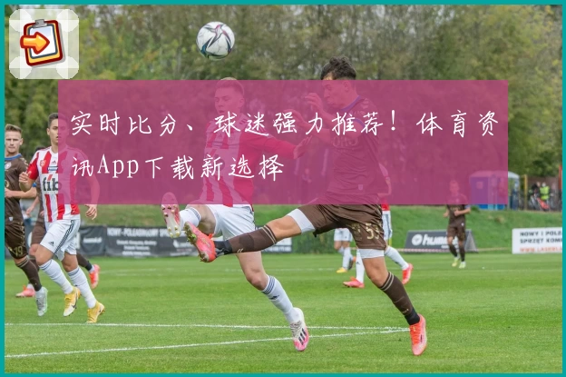 实时比分、球迷强力推荐!体育资讯App下载新选择