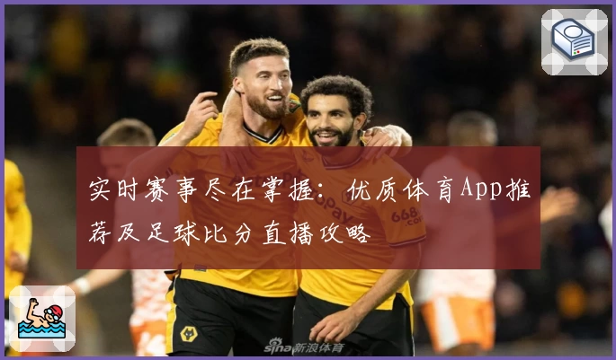 实时赛事尽在掌握：优质体育App推荐及足球比分直播攻略