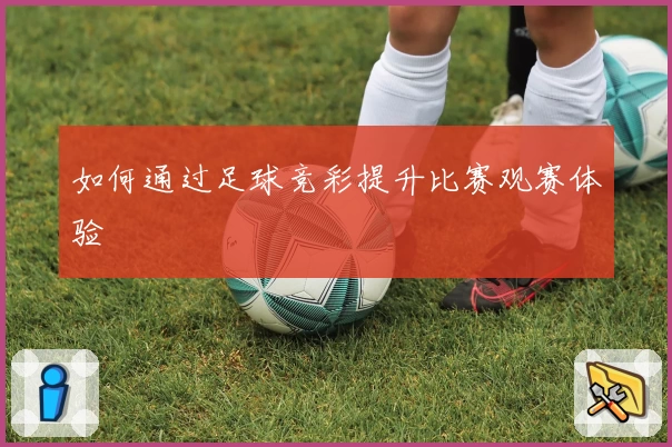 如何通过足球竞彩提升比赛观赛体验