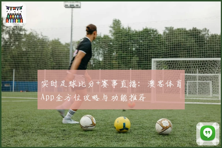 实时足球比分+赛事直播：澳客体育App全方位攻略与功能推荐