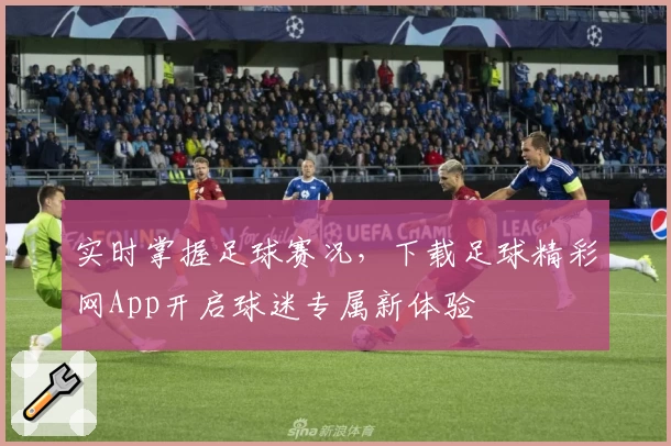 实时掌握足球赛况，下载足球精彩网App开启球迷专属新体验