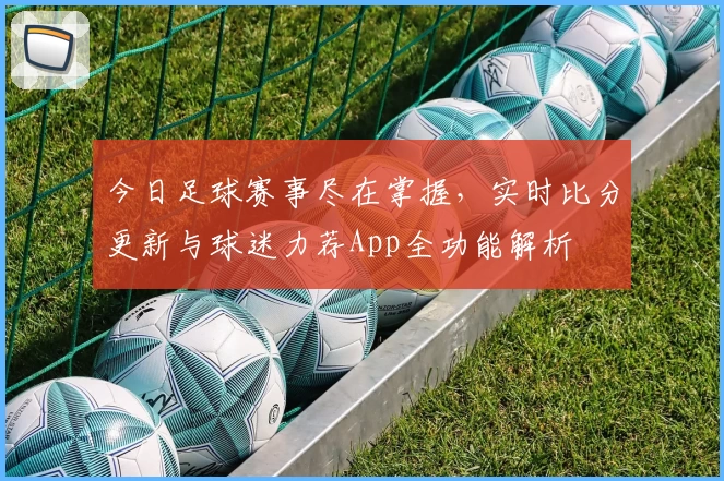 今日足球赛事尽在掌握,实时比分更新与球迷力荐App全功能解析