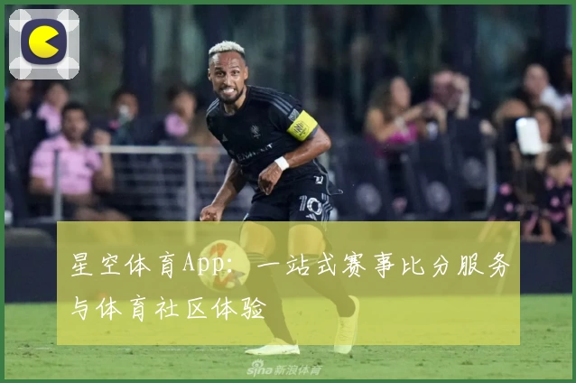 星空体育App：一站式赛事比分服务与体育社区体验