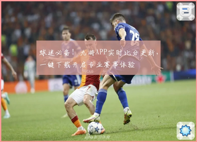 球迷必备！九游APP实时比分更新，一键下载开启专业赛事体验