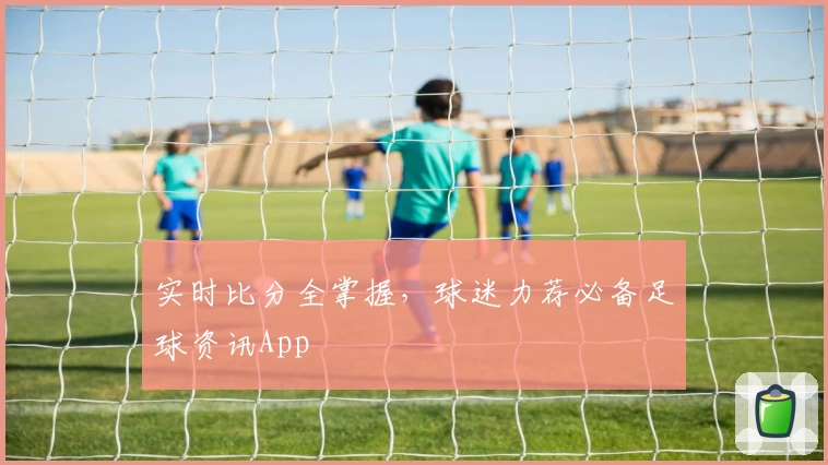 实时比分全掌握，球迷力荐必备足球资讯App