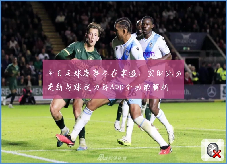 今日足球赛事尽在掌握,实时比分更新与球迷力荐App全功能解析