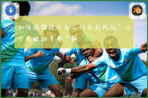如何选择适合自己的竞彩网站？几个关键细节要了解