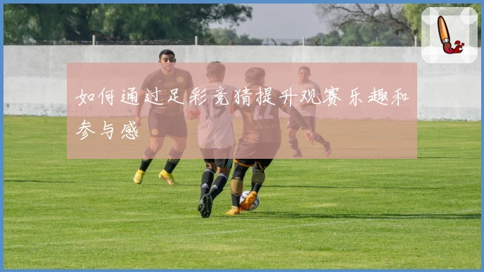 如何通过足彩竞猜提升观赛乐趣和参与感