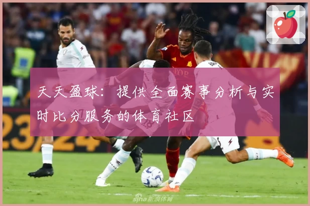 天天盈球:提供全面赛事分析与实时比分服务的体育社区