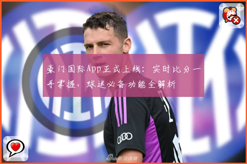 豪门国际App正式上线：实时比分一手掌握，球迷必备功能全解析