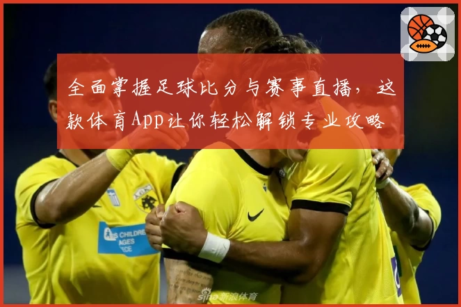 全面掌握足球比分与赛事直播，这款体育App让你轻松解锁专业攻略
