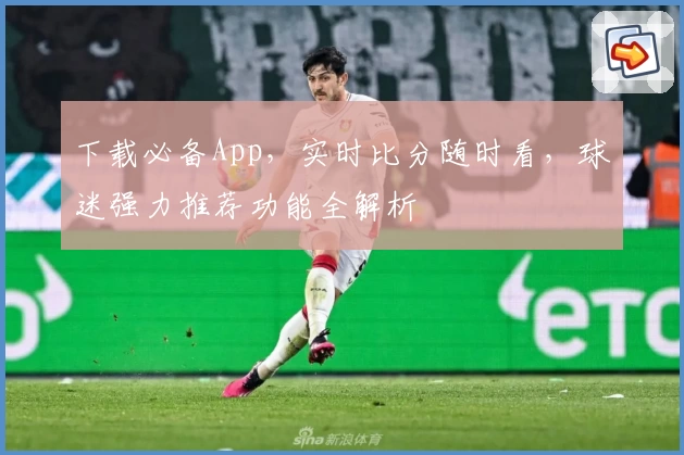 下载必备App，实时比分随时看，球迷强力推荐功能全解析