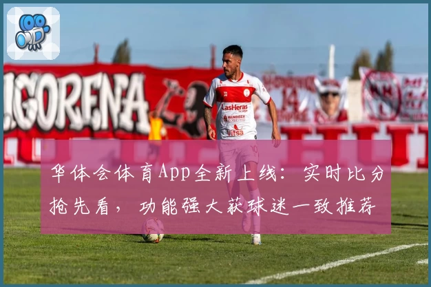 华体会体育App全新上线：实时比分抢先看，功能强大获球迷一致推荐