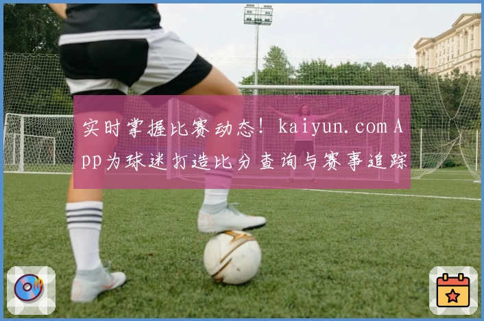 实时掌握比赛动态！kaiyun.com App为球迷打造比分查询与赛事追踪全新体验
