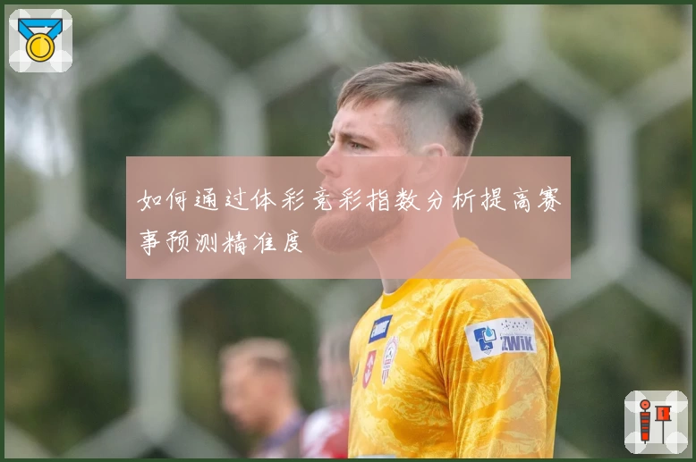 如何通过体彩竞彩指数分析提高赛事预测精准度