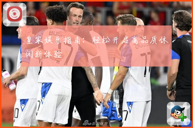 皇家娱乐指南：轻松开启高品质休闲新体验
