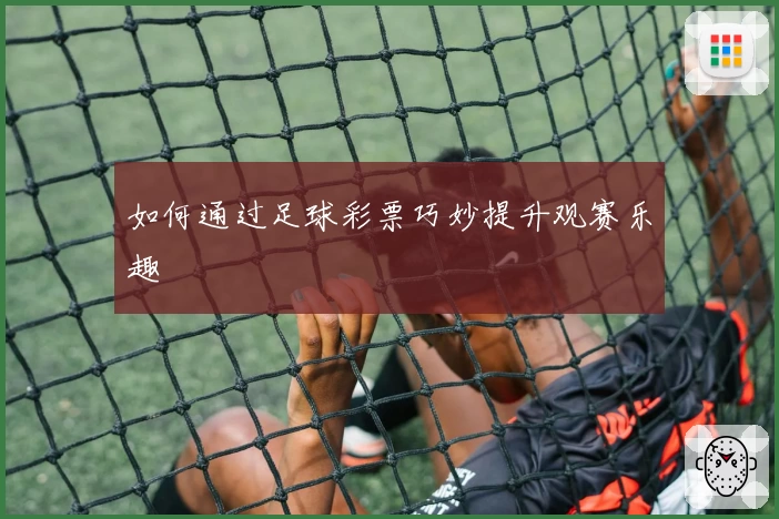 如何通过足球彩票巧妙提升观赛乐趣