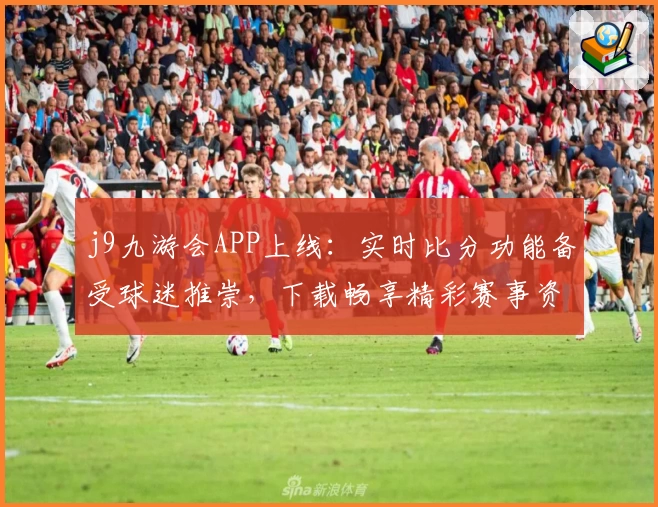j9九游会APP上线：实时比分功能备受球迷推崇，下载畅享精彩赛事资讯